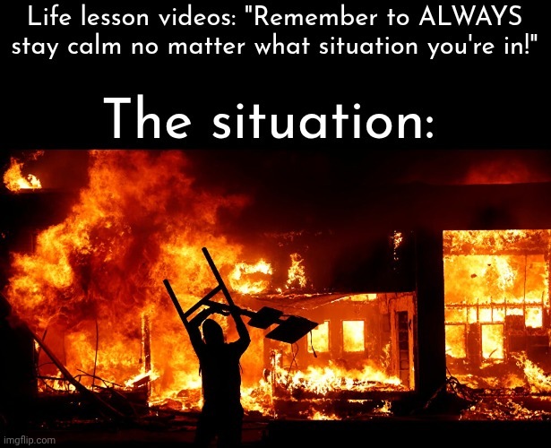 On Fire | Life lesson videos: "Remember to ALWAYS stay calm no matter what situation you're in!"; The situation: | image tagged in on fire | made w/ Imgflip meme maker