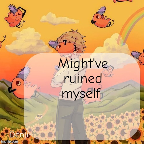 Ik no one gaf but ok | Might've ruined myself | image tagged in denji announcement template | made w/ Imgflip meme maker