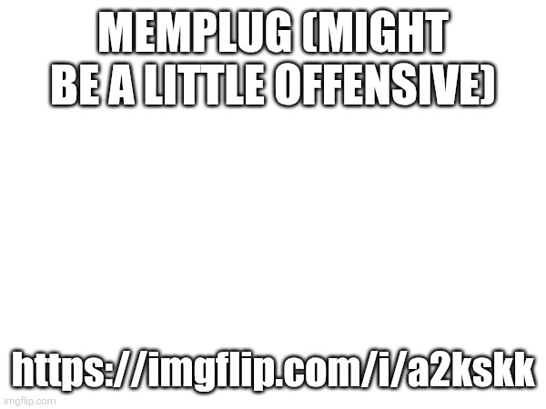 MEMPLUG (MIGHT BE A LITTLE OFFENSIVE); https://imgflip.com/i/a2kskk | made w/ Imgflip meme maker