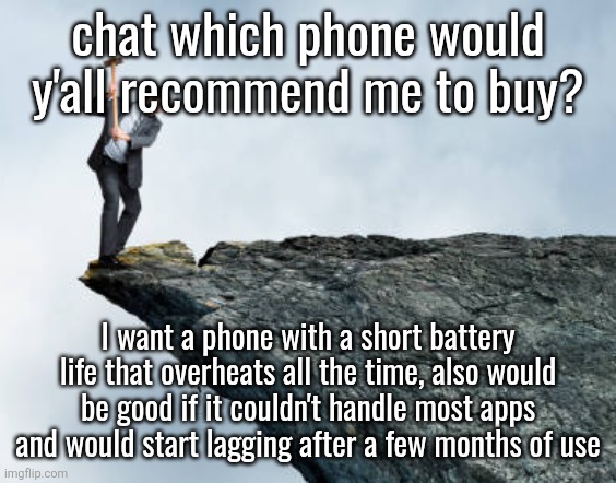man breaking cliff | chat which phone would y'all recommend me to buy? I want a phone with a short battery life that overheats all the time, also would be good if it couldn't handle most apps and would start lagging after a few months of use | image tagged in man breaking cliff | made w/ Imgflip meme maker