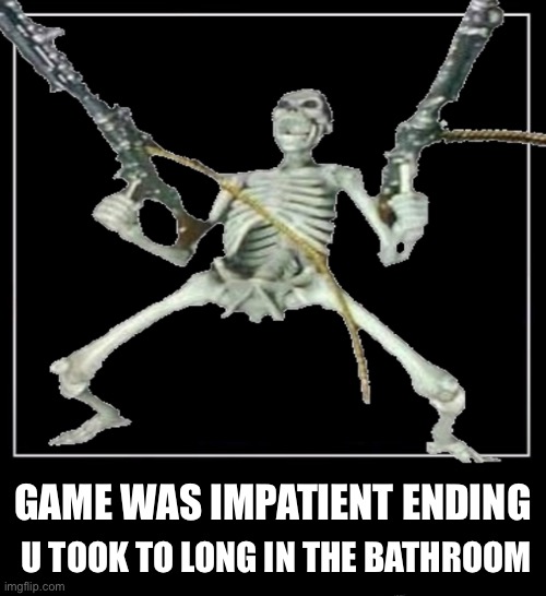 All endings meme | GAME WAS IMPATIENT ENDING; U TOOK TO LONG IN THE BATHROOM | image tagged in all endings meme | made w/ Imgflip meme maker