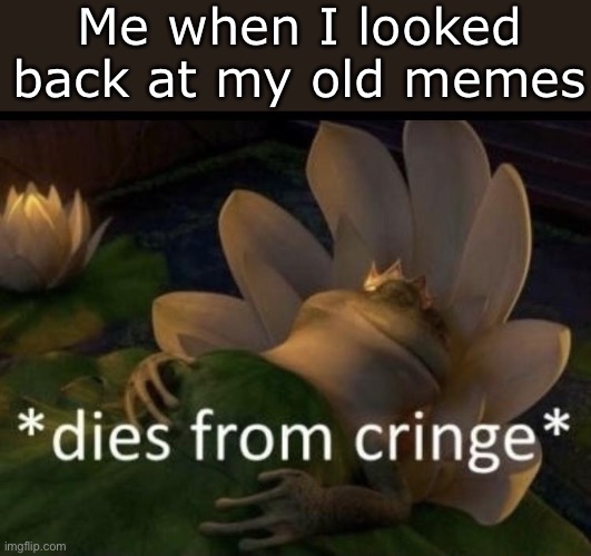 I didn’t post the best stuff lol | Me when I looked back at my old memes | image tagged in dies from cringe,memes,funny,i am ded | made w/ Imgflip meme maker