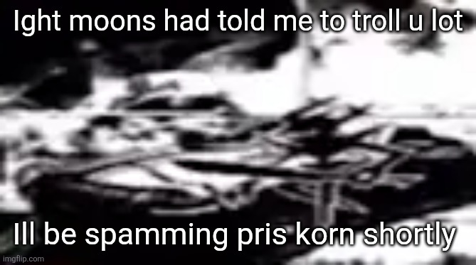 Seal my dark fountain | Ight moons had told me to troll u lot; Ill be spamming pris korn shortly | image tagged in seal my dark fountain | made w/ Imgflip meme maker
