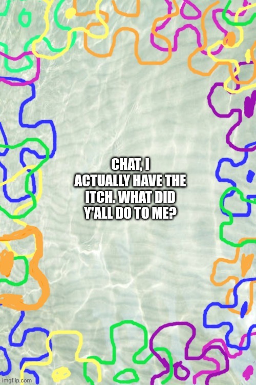 Seabed Temp | CHAT, I ACTUALLY HAVE THE ITCH. WHAT DID Y'ALL DO TO ME? | image tagged in seabed temp | made w/ Imgflip meme maker