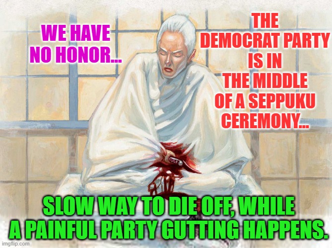 Seppuku | THE DEMOCRAT PARTY IS IN THE MIDDLE OF A SEPPUKU CEREMONY... WE HAVE NO HONOR... SLOW WAY TO DIE OFF, WHILE A PAINFUL PARTY GUTTING HAPPENS. | image tagged in seppuku | made w/ Imgflip meme maker