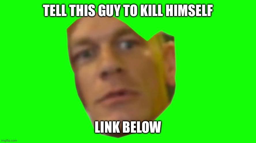 Delete this shit now | TELL THIS GUY TO KILL HIMSELF; LINK BELOW | image tagged in are you sure about that cena | made w/ Imgflip meme maker