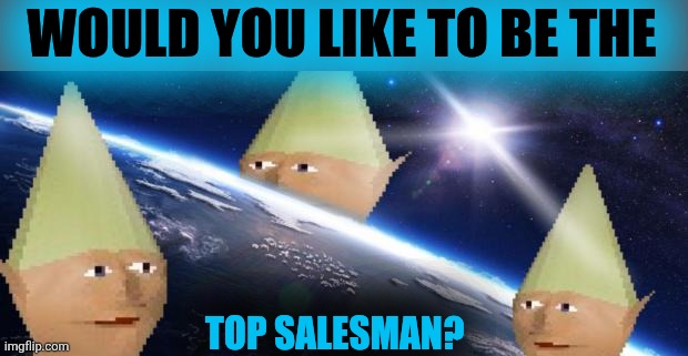 dank memes | WOULD YOU LIKE TO BE THE TOP SALESMAN? | image tagged in dank memes | made w/ Imgflip meme maker