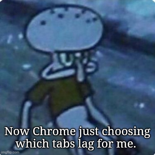 Freeze | Now Chrome just choosing which tabs lag for me. | image tagged in squidward disappointed | made w/ Imgflip meme maker