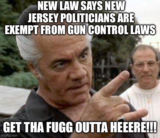 Politicians Exempt | NEW LAW SAYS NEW JERSEY POLITICIANS ARE EXEMPT FROM GUN CONTROL LAWS; GET THA FUGG OUTTA HEEERE!!! | image tagged in paulie gualtieri,gun control,2a,guns,second amendment,politics | made w/ Imgflip meme maker