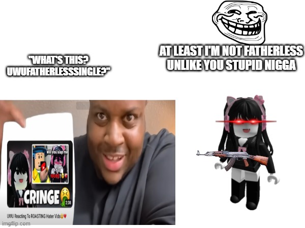 ?? | AT LEAST I'M NOT FATHERLESS UNLIKE YOU STUPID NIGGA; "WHAT'S THIS? UWUFATHERLESSSINGLE?" | image tagged in funny memes | made w/ Imgflip meme maker