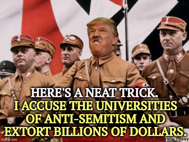 Our Neo-Nazi President accuses others of anti-Semitism. We haven't forgotten Charlottesville. | I ACCUSE THE UNIVERSITIES OF ANTI-SEMITISM AND EXTORT BILLIONS OF DOLLARS. HERE'S A NEAT TRICK. | image tagged in trump hitler,trump,neo-nazis,charlottesville,proud boys,oath keepers | made w/ Imgflip meme maker
