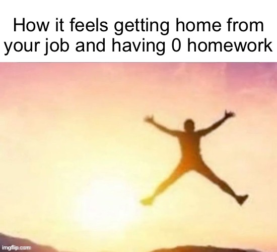 Butt ass naked | How it feels getting home from
your job and having 0 homework | image tagged in butt ass naked | made w/ Imgflip meme maker