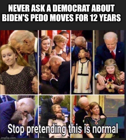 NEVER ASK A DEMOCRAT ABOUT BIDEN'S PEDO MOVES FOR 12 YEARS | made w/ Imgflip meme maker