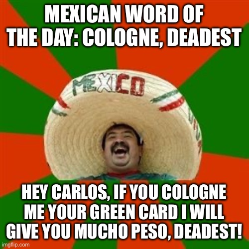 Mexican word of the day | MEXICAN WORD OF THE DAY: COLOGNE, DEADEST; HEY CARLOS, IF YOU COLOGNE ME YOUR GREEN CARD I WILL GIVE YOU MUCHO PESO, DEADEST! | image tagged in mexican word of the day | made w/ Imgflip meme maker