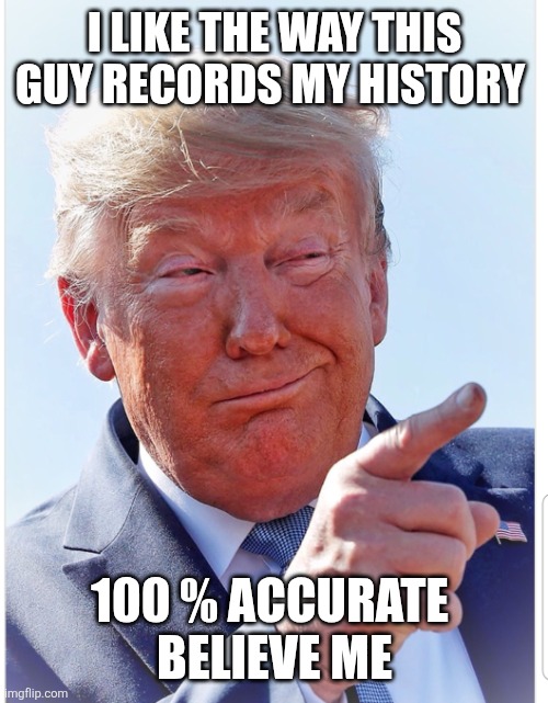 Trump pointing | I LIKE THE WAY THIS GUY RECORDS MY HISTORY 100 % ACCURATE 
BELIEVE ME | image tagged in trump pointing | made w/ Imgflip meme maker