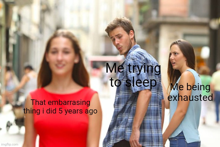 Distracted Boyfriend | Me trying to sleep; Me being exhausted; That embarrasing thing i did 5 years ago | image tagged in memes,distracted boyfriend | made w/ Imgflip meme maker
