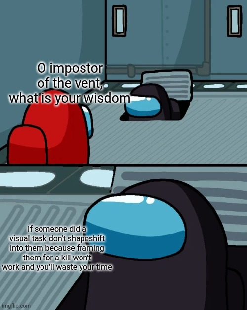 impostor of the vent | O impostor of the vent, what is your wisdom; If someone did a visual task don't shapeshift into them because framing them for a kill won't work and you'll waste your time | image tagged in impostor of the vent | made w/ Imgflip meme maker