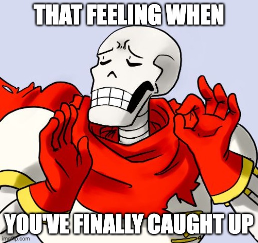 Happens pretty much everytime I hop on here after a while | THAT FEELING WHEN; YOU'VE FINALLY CAUGHT UP | image tagged in papyrus just right | made w/ Imgflip meme maker