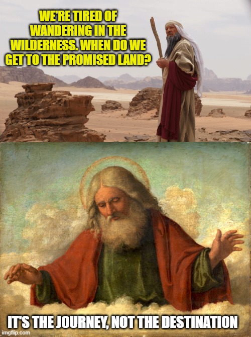 Moses and God | WE'RE TIRED OF WANDERING IN THE WILDERNESS. WHEN DO WE GET TO THE PROMISED LAND? IT'S THE JOURNEY, NOT THE DESTINATION | image tagged in moses,god,wilderness,promised land | made w/ Imgflip meme maker