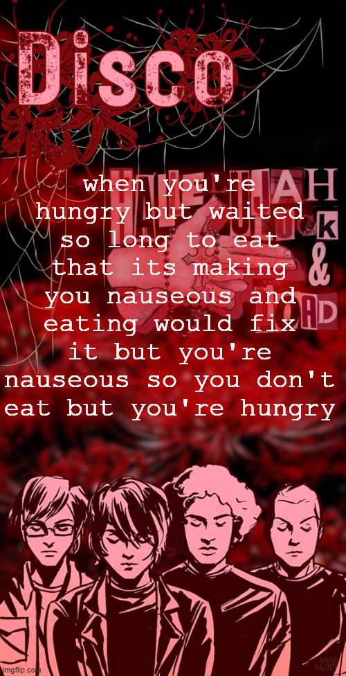 disco's red mcr temp | when you're hungry but waited so long to eat that its making you nauseous and eating would fix it but you're nauseous so you don't eat but you're hungry | image tagged in disco's red mcr temp | made w/ Imgflip meme maker