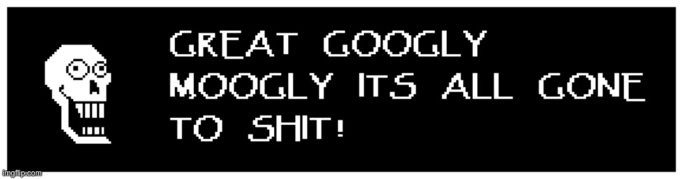 GREAT GOOGLY MOOGLY ITS ALL GONE TO SHIT | image tagged in great googly moogly its all gone to shit | made w/ Imgflip meme maker