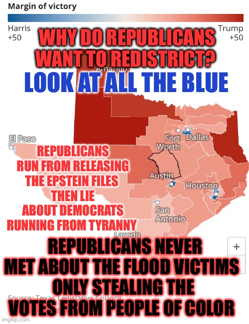 Red vs blue texas | WHY DO REPUBLICANS WANT TO REDISTRICT? LOOK AT ALL THE BLUE; REPUBLICANS RUN FROM RELEASING THE EPSTEIN FILES 
THEN LIE ABOUT DEMOCRATS RUNNING FROM TYRANNY; REPUBLICANS NEVER MET ABOUT THE FLOOD VICTIMS 
ONLY STEALING THE VOTES FROM PEOPLE OF COLOR | made w/ Imgflip meme maker