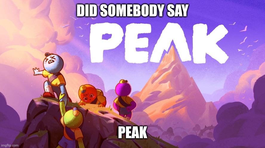 Peak Game | DID SOMEBODY SAY; PEAK | image tagged in peak game | made w/ Imgflip meme maker