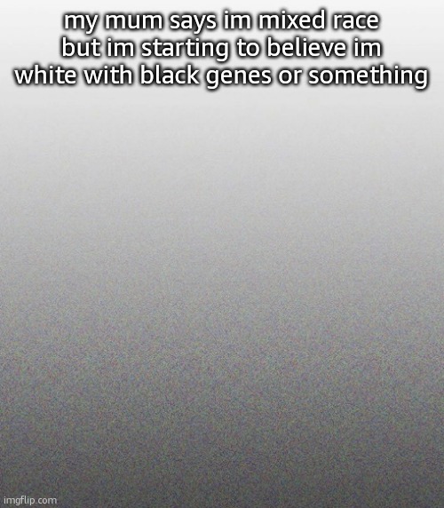 … | my mum says im mixed race but im starting to believe im white with black genes or something | made w/ Imgflip meme maker