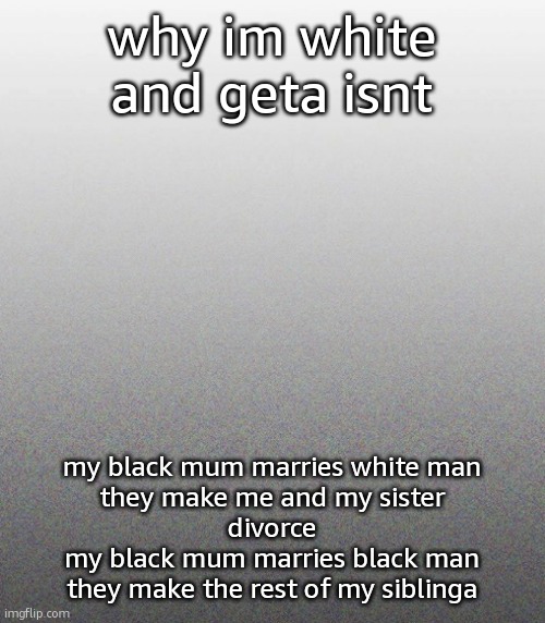 … | why im white and geta isnt; my black mum marries white man
they make me and my sister
divorce
my black mum marries black man
they make the rest of my siblinga | made w/ Imgflip meme maker