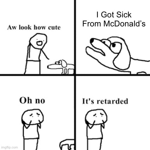 People That Get Sick From Mickey D’s Have No Concept Of Life | I Got Sick From McDonald’s | image tagged in oh no its retarted | made w/ Imgflip meme maker