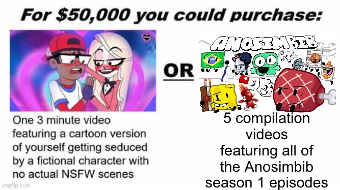I’ve done my research and apparently this video made over $9,000 | 5 compilation videos featuring all of the Anosimbib season 1 episodes | image tagged in for 50 000 you could purchase,verbalase,hazbin hotel | made w/ Imgflip meme maker