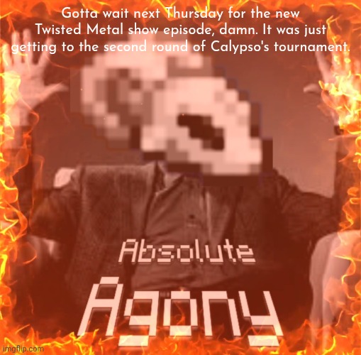 CoffeeGods Absolute Agony | Gotta wait next Thursday for the new Twisted Metal show episode, damn. It was just getting to the second round of Calypso's tournament. | image tagged in coffeegods absolute agony | made w/ Imgflip meme maker
