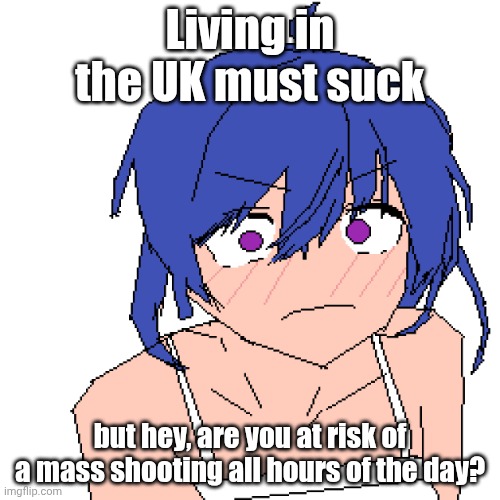 Oop, there goes my finger | Living in the UK must suck; but hey, are you at risk of a mass shooting all hours of the day? | image tagged in what | made w/ Imgflip meme maker