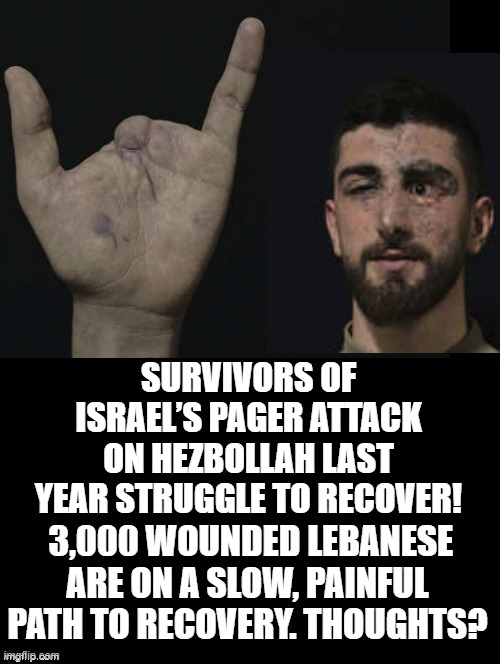FAFO!! | SURVIVORS OF ISRAEL’S PAGER ATTACK ON HEZBOLLAH LAST YEAR STRUGGLE TO RECOVER! 3,000 WOUNDED LEBANESE ARE ON A SLOW, PAINFUL PATH TO RECOVERY. THOUGHTS? | image tagged in sam elliott special kind of stupid | made w/ Imgflip meme maker