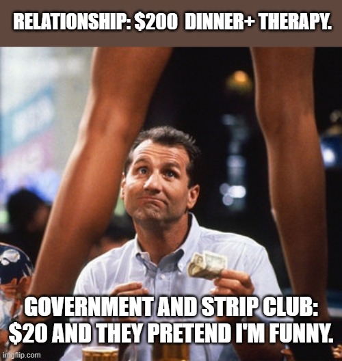 LOL!! | RELATIONSHIP: $200  DINNER+ THERAPY. GOVERNMENT AND STRIP CLUB: $20 AND THEY PRETEND I'M FUNNY. | image tagged in al bundy,government,funny,strip club,lol,money | made w/ Imgflip meme maker