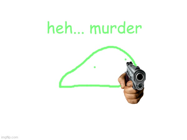 heh... murder | made w/ Imgflip meme maker