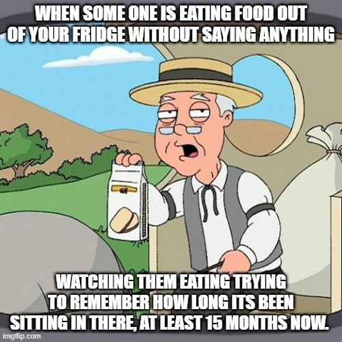 at least some one is eating it. | WHEN SOME ONE IS EATING FOOD OUT OF YOUR FRIDGE WITHOUT SAYING ANYTHING; WATCHING THEM EATING TRYING TO REMEMBER HOW LONG ITS BEEN SITTING IN THERE, AT LEAST 15 MONTHS NOW. | image tagged in memes,pepperidge farm remembers | made w/ Imgflip meme maker