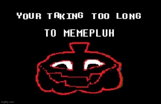 YOUR TAKING TOO LONG TO MEMEPLUH (memeplug) | image tagged in your taking too long to memepluh | made w/ Imgflip meme maker
