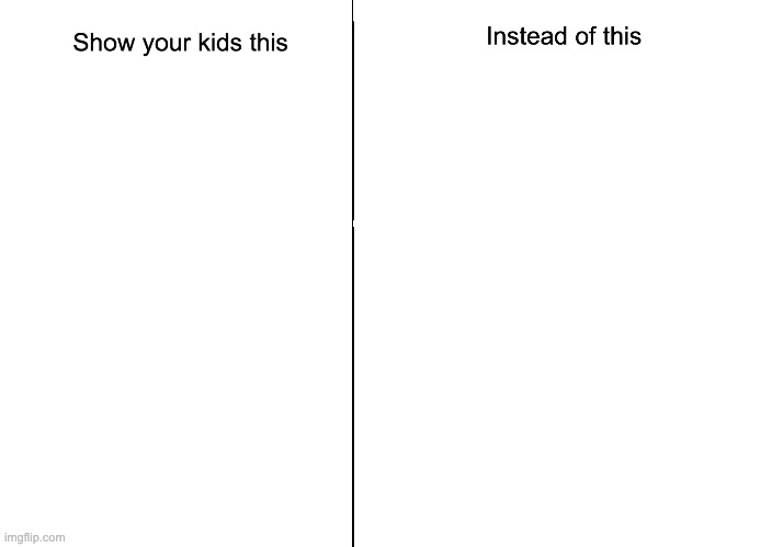 Show Your Kids This Instead of This: A Template | image tagged in show your kids this instead of this | made w/ Imgflip meme maker