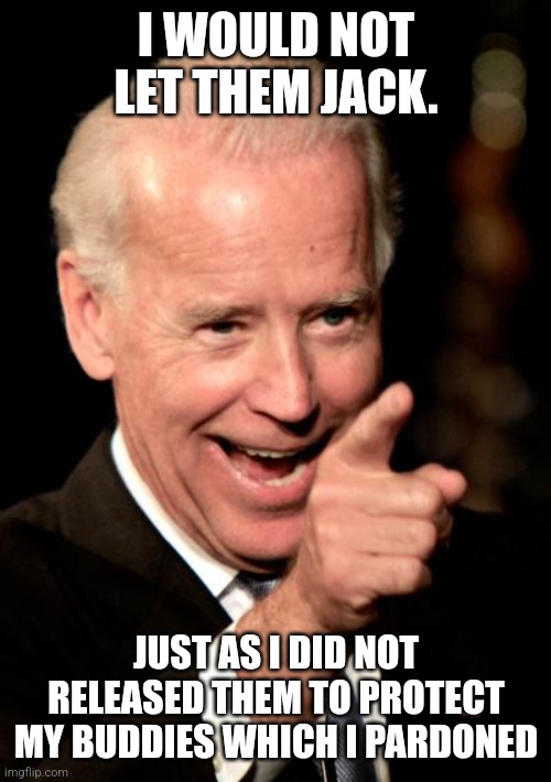 Smilin Biden Meme | I WOULD NOT LET THEM JACK. JUST AS I DID NOT RELEASED THEM TO PROTECT MY BUDDIES WHICH I PARDONED | image tagged in memes,smilin biden | made w/ Imgflip meme maker