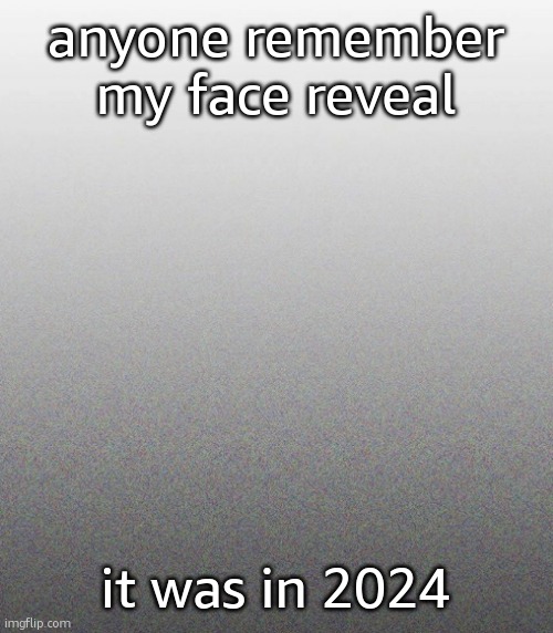 … | anyone remember my face reveal; it was in 2024 | made w/ Imgflip meme maker