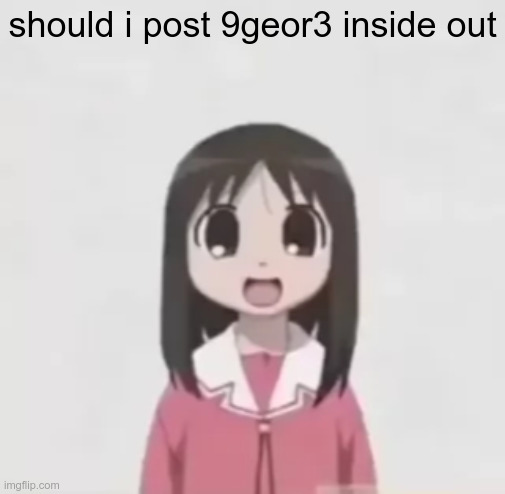 osaka is scary uncropped | should i post 9geor3 inside out | image tagged in osaka is scary uncropped | made w/ Imgflip meme maker