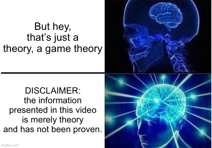 Game Theory | But hey, that’s just a theory, a game theory; DISCLAIMER: the information presented in this video is merely theory and has not been proven. | image tagged in expanding brain two frames | made w/ Imgflip meme maker