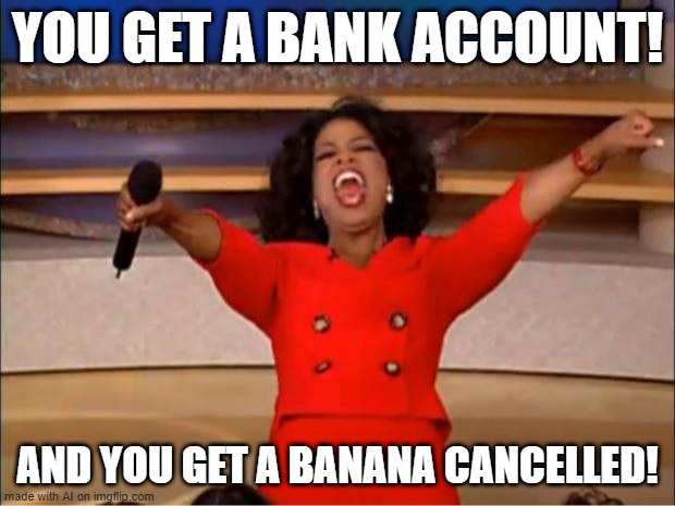 You just got a bank account | YOU GET A BANK ACCOUNT! AND YOU GET A BANANA CANCELLED! | image tagged in memes,oprah you get a,funny | made w/ Imgflip meme maker