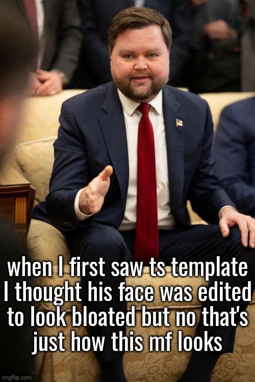 JD vance thank you | when I first saw ts template
I thought his face was edited
to look bloated but no that's
just how this mf looks | image tagged in jd vance thank you | made w/ Imgflip meme maker