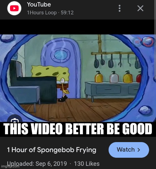 Frybob | THIS VIDEO BETTER BE GOOD | image tagged in 1 hour,i speak for the coral trees | made w/ Imgflip meme maker