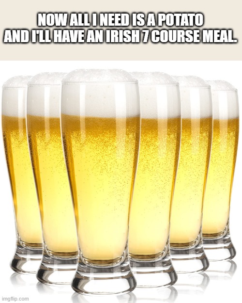 All I need now is a potato, then I'd have an Irish 7 course meal.  - funny - | NOW ALL I NEED IS A POTATO AND I'LL HAVE AN IRISH 7 COURSE MEAL. | image tagged in funny,irish,food,dinner,humor,potato | made w/ Imgflip meme maker