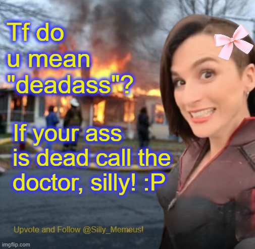 Disaster girl (Memeus edition) Template | Tf do u mean "deadass"? If your ass is dead call the doctor, silly! :P | image tagged in disaster girl memeus edition template | made w/ Imgflip meme maker