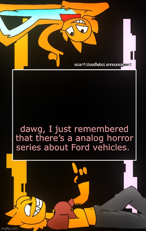 living cars, basically | dawg, I just remembered that there’s a analog horror series about Ford vehicles. | image tagged in scarf and doodleboi shared announcement template | made w/ Imgflip meme maker