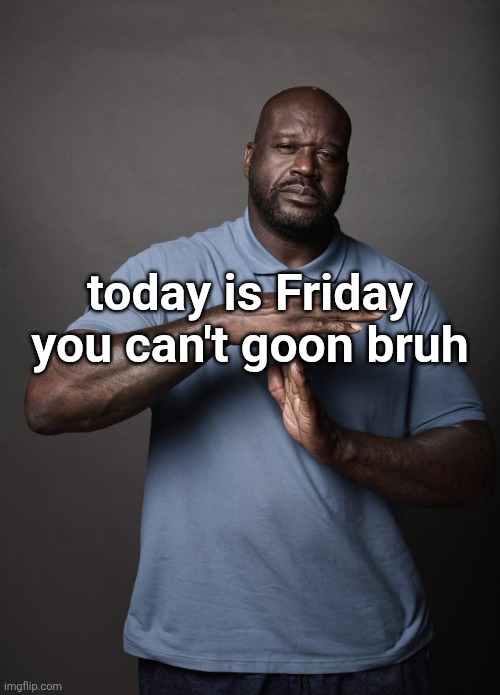 Shaq timeout | today is Friday you can't goon bruh | image tagged in shaq timeout | made w/ Imgflip meme maker